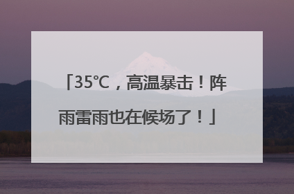 35℃，高温暴击！阵雨雷雨也在候场了！
