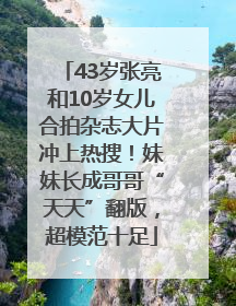 43岁张亮和10岁女儿合拍杂志大片冲上热搜！妹妹长成哥哥“天天”翻版，超模范十足