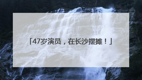 47岁演员，在长沙摆摊！