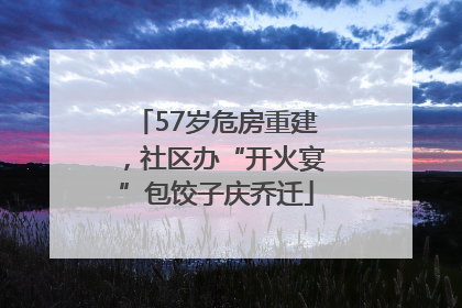 57岁危房重建，社区办“开火宴”包饺子庆乔迁
