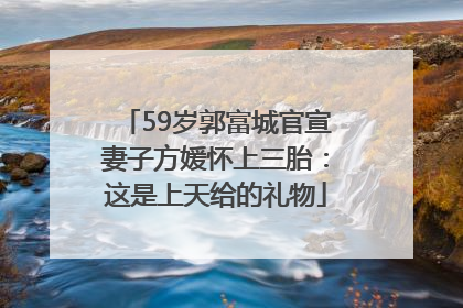 59岁郭富城官宣妻子方媛怀上三胎：这是上天给的礼物