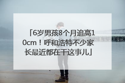 6岁男孩8个月追高10cm！呼和浩特不少家长最近都在干这事儿
