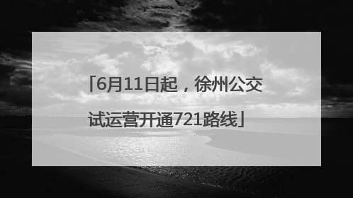 6月11日起，徐州公交试运营开通721路线