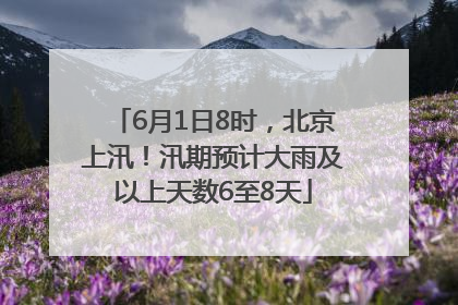 6月1日8时，北京上汛！汛期预计大雨及以上天数6至8天