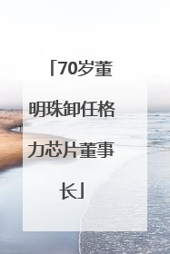 70岁董明珠卸任格力芯片董事长