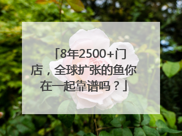 8年2500+门店，全球扩张的鱼你在一起靠谱吗？
