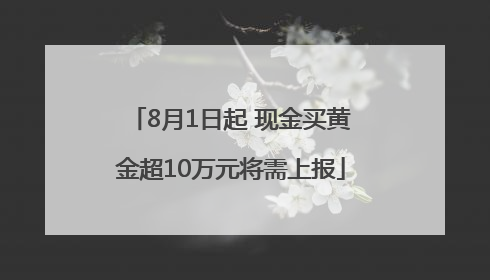 8月1日起 现金买黄金超10万元将需上报