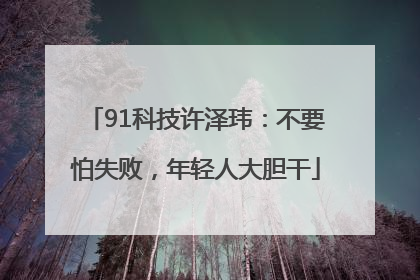 91科技许泽玮：不要怕失败，年轻人大胆干