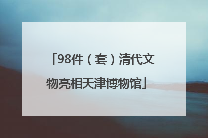 98件（套）清代文物亮相天津博物馆