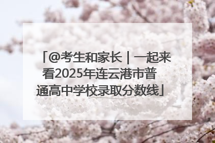 @考生和家长｜一起来看2025年连云港市普通高中学校录取分数线