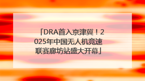DRA首入京津冀！2025年中国无人机竞速联赛廊坊站盛大开幕