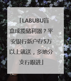 LABUBU盲盒成揽储利器？平安银行新户存5万以上就送，多地分支行跟进