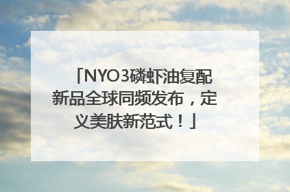 NYO3磷虾油复配新品全球同频发布，定义美肤新范式！