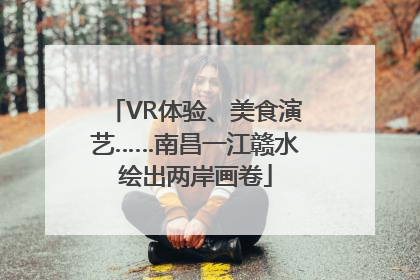 VR体验、美食演艺……南昌一江赣水绘出两岸画卷