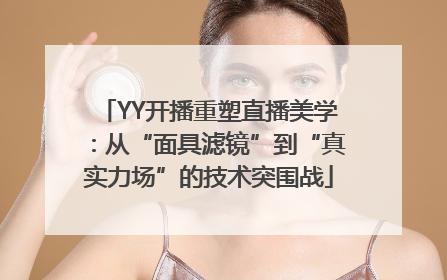 YY开播重塑直播美学：从“面具滤镜”到“真实力场”的技术突围战